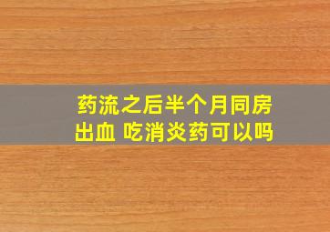 药流之后半个月同房出血 吃消炎药可以吗